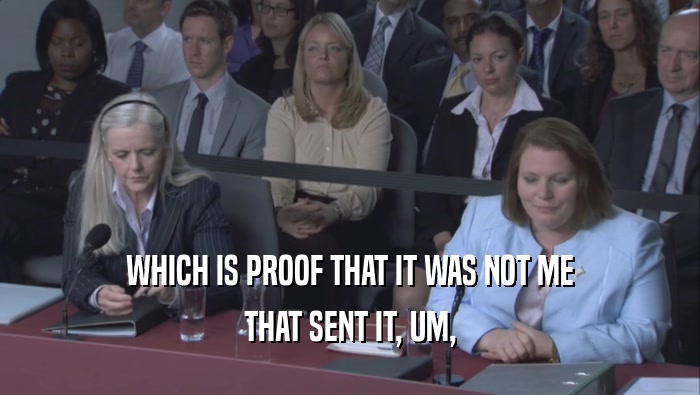 WHICH IS PROOF THAT IT WAS NOT ME THAT SENT IT, UM, 