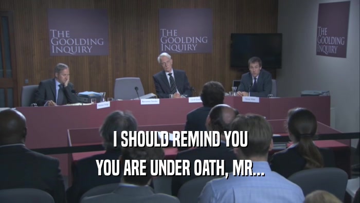 I SHOULD REMIND YOU
 YOU ARE UNDER OATH, MR...
 