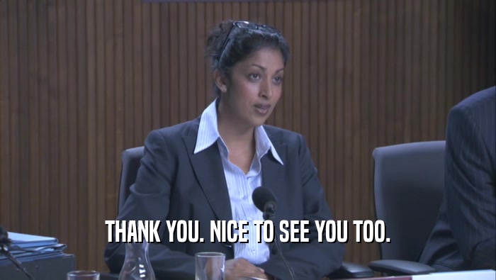 THANK YOU. NICE TO SEE YOU TOO.  