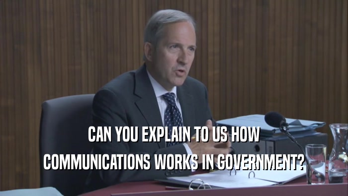 CAN YOU EXPLAIN TO US HOW COMMUNICATIONS WORKS IN GOVERNMENT? 