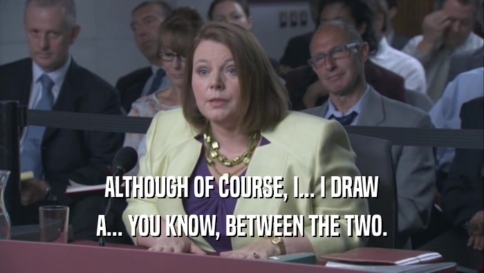 ALTHOUGH OF COURSE, I... I DRAW A... YOU KNOW, BETWEEN THE TWO. 