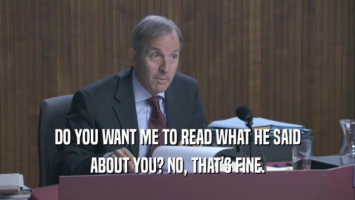 DO YOU WANT ME TO READ WHAT HE SAID ABOUT YOU? NO, THAT'S FINE. ABOUT YOU? NO, THAT'S FINE.