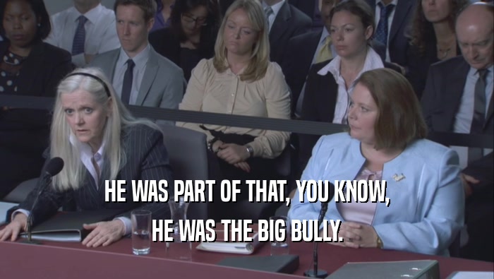 HE WAS PART OF THAT, YOU KNOW, HE WAS THE BIG BULLY. 