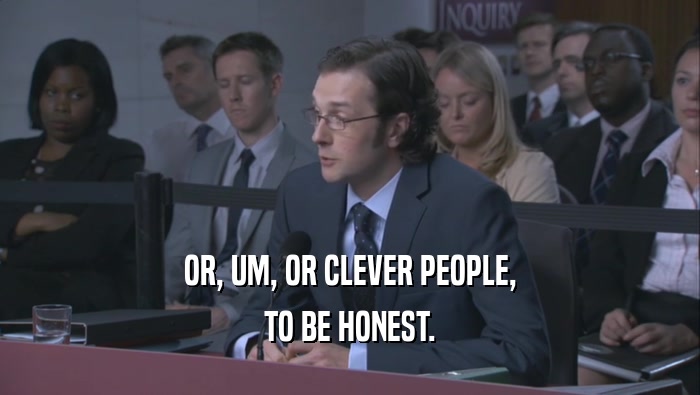 OR, UM, OR CLEVER PEOPLE, TO BE HONEST. 