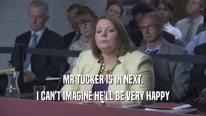 MR TUCKER IS IN NEXT.
 I CAN'T IMAGINE HE'LL BE VERY HAPPY
 I CAN'T IMAGINE HE'LL BE VERY HAPPY
