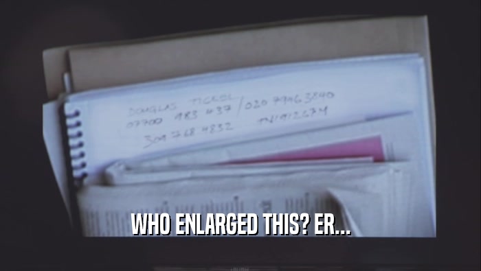 WHO ENLARGED THIS? ER...  