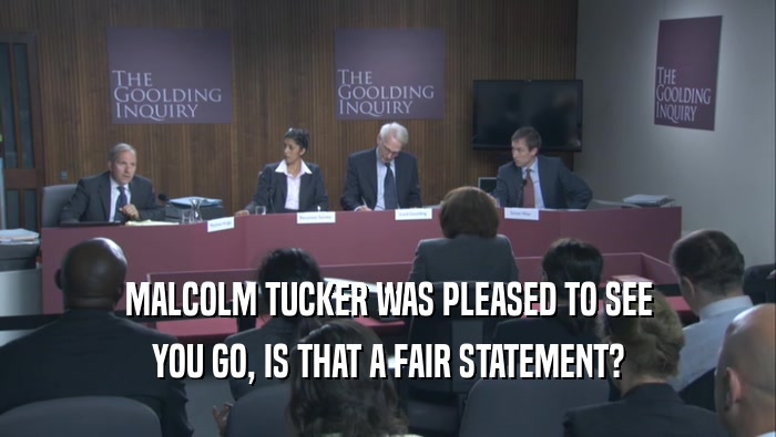 MALCOLM TUCKER WAS PLEASED TO SEE YOU GO, IS THAT A FAIR STATEMENT? 