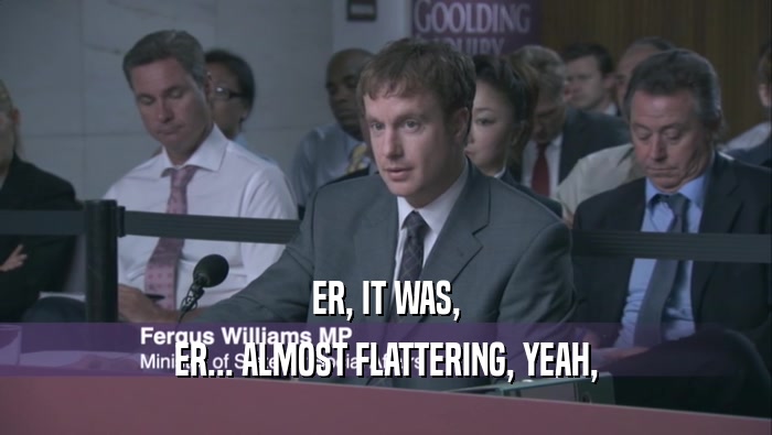 ER, IT WAS, ER... ALMOST FLATTERING, YEAH, 