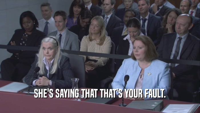SHE'S SAYING THAT THAT'S YOUR FAULT.  