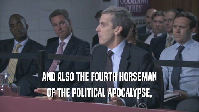 AND ALSO THE FOURTH HORSEMAN
 OF THE POLITICAL APOCALYPSE,
 OF THE POLITICAL APOCALYPSE,
