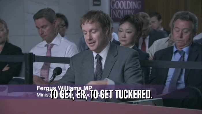 TO GET, ER, TO GET TUCKERED.  