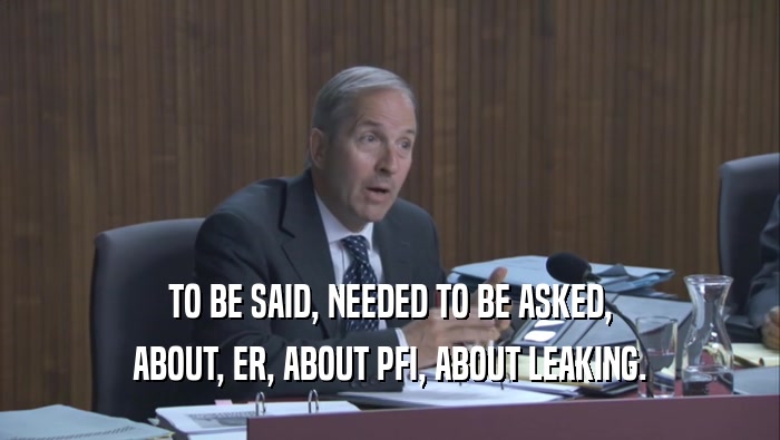 TO BE SAID, NEEDED TO BE ASKED,
 ABOUT, ER, ABOUT PFI, ABOUT LEAKING.
 