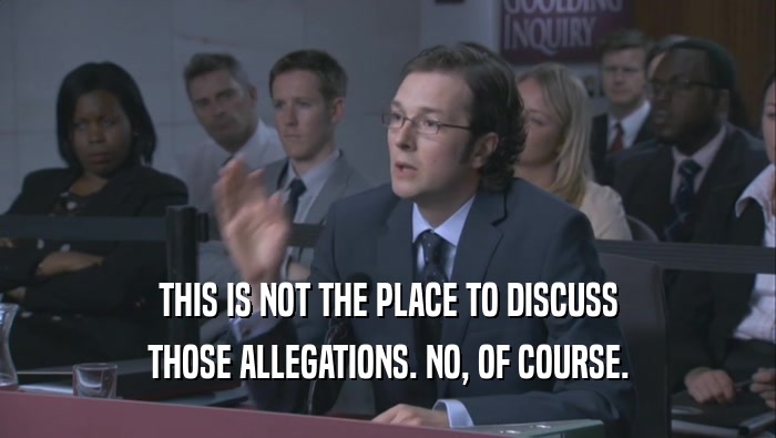 THIS IS NOT THE PLACE TO DISCUSS THOSE ALLEGATIONS. NO, OF COURSE. 