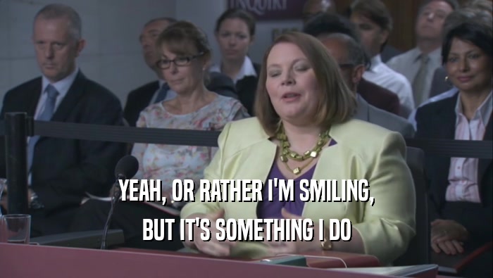 YEAH, OR RATHER I'M SMILING, BUT IT'S SOMETHING I DO BUT IT'S SOMETHING I DO