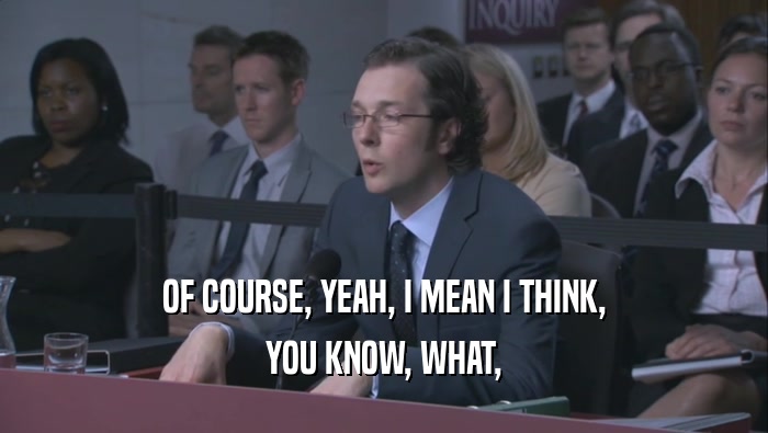 OF COURSE, YEAH, I MEAN I THINK, YOU KNOW, WHAT, 