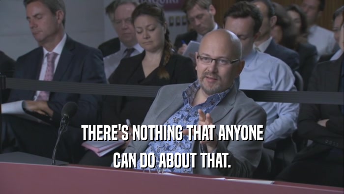 THERE'S NOTHING THAT ANYONE CAN DO ABOUT THAT. 
