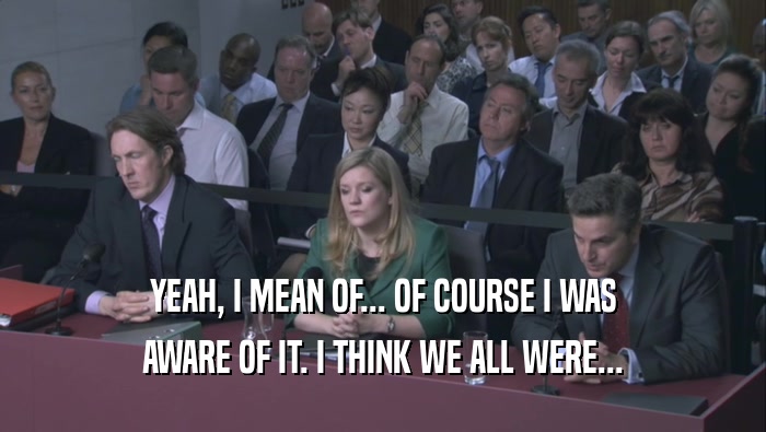 YEAH, I MEAN OF... OF COURSE I WAS AWARE OF IT. I THINK WE ALL WERE... 