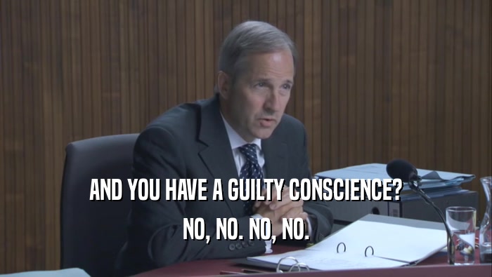 AND YOU HAVE A GUILTY CONSCIENCE? NO, NO. NO, NO. 