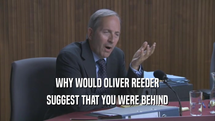 WHY WOULD OLIVER REEDER SUGGEST THAT YOU WERE BEHIND 