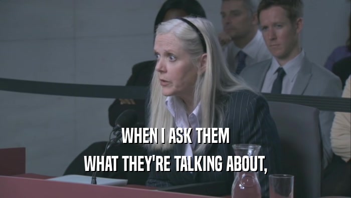WHEN I ASK THEM WHAT THEY'RE TALKING ABOUT, 