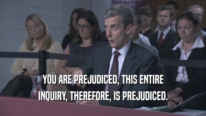 YOU ARE PREJUDICED, THIS ENTIRE INQUIRY, THEREFORE, IS PREJUDICED. 