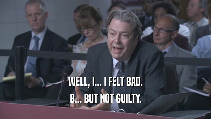 WELL, I... I FELT BAD. B... BUT NOT GUILTY. 