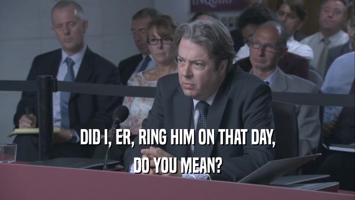 DID I, ER, RING HIM ON THAT DAY, DO YOU MEAN? 