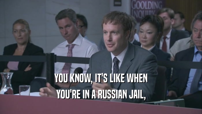 YOU KNOW, IT'S LIKE WHEN YOU'RE IN A RUSSIAN JAIL, YOU'RE IN A RUSSIAN JAIL,