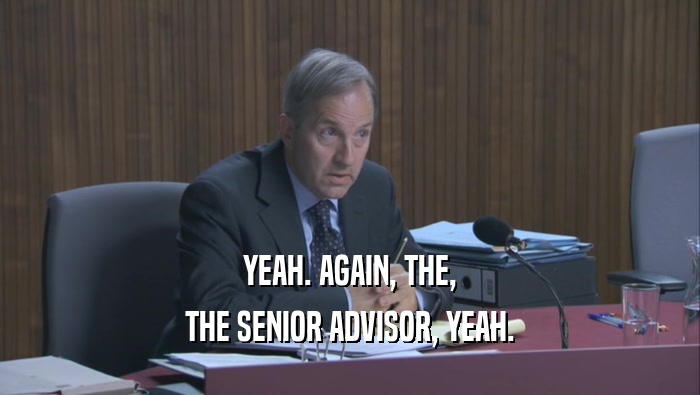 YEAH. AGAIN, THE, THE SENIOR ADVISOR, YEAH. 