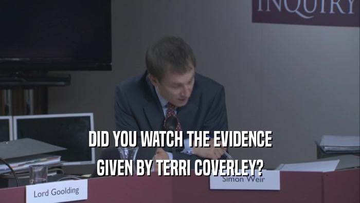 DID YOU WATCH THE EVIDENCE
 GIVEN BY TERRI COVERLEY?
 