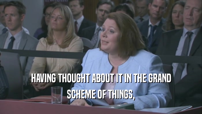 HAVING THOUGHT ABOUT IT IN THE GRAND SCHEME OF THINGS, 