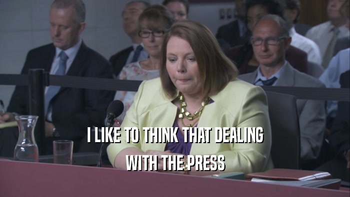 I LIKE TO THINK THAT DEALING WITH THE PRESS 