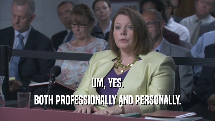 UM, YES. BOTH PROFESSIONALLY AND PERSONALLY. 