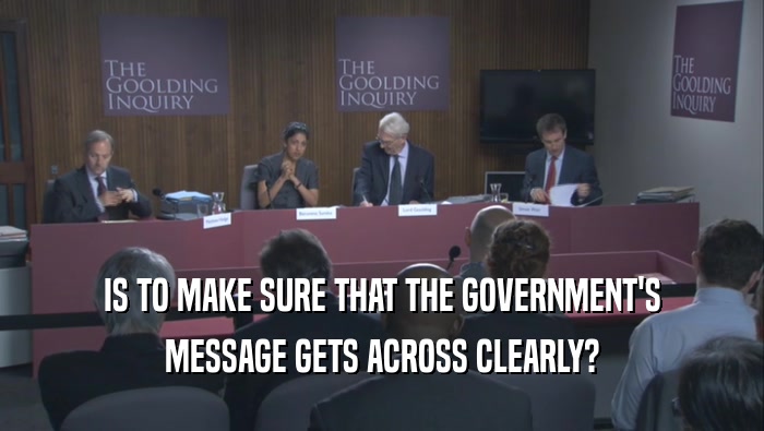 IS TO MAKE SURE THAT THE GOVERNMENT'S MESSAGE GETS ACROSS CLEARLY? 