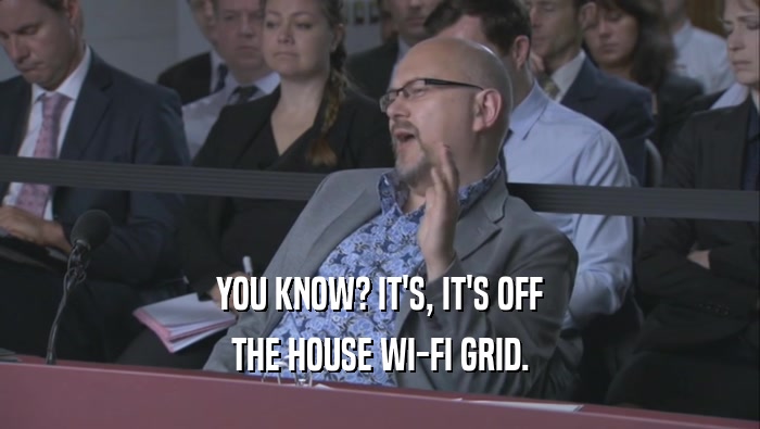 YOU KNOW? IT'S, IT'S OFF
 THE HOUSE WI-FI GRID.
 
