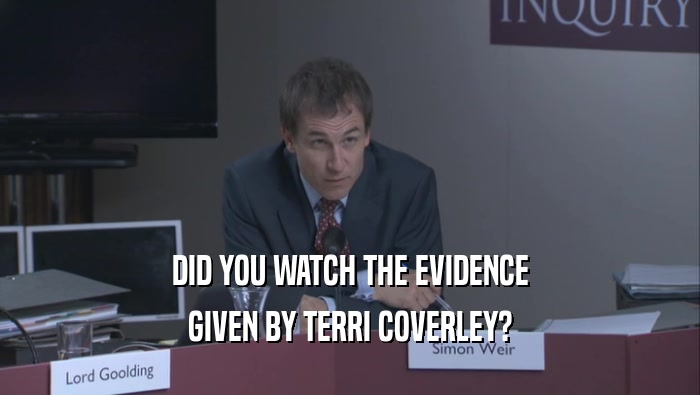 DID YOU WATCH THE EVIDENCE GIVEN BY TERRI COVERLEY? 