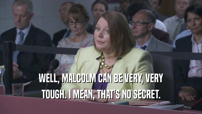WELL, MALCOLM CAN BE VERY, VERY TOUGH. I MEAN, THAT'S NO SECRET. 
