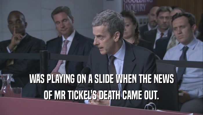 WAS PLAYING ON A SLIDE WHEN THE NEWS OF MR TICKEL'S DEATH CAME OUT. 