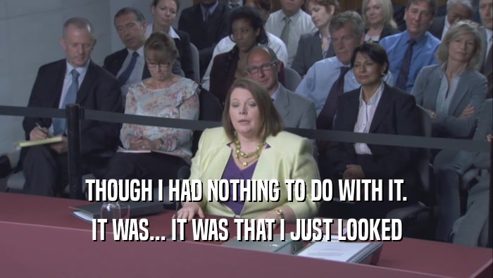 THOUGH I HAD NOTHING TO DO WITH IT. IT WAS... IT WAS THAT I JUST LOOKED IT WAS... IT WAS THAT I JUST LOOKED