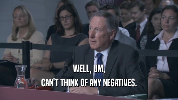 WELL, UM, CAN'T THINK OF ANY NEGATIVES. 