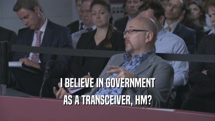 I BELIEVE IN GOVERNMENT AS A TRANSCEIVER, HM? 