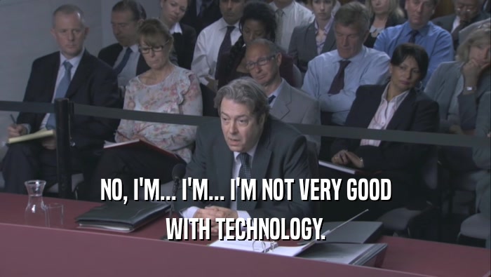 NO, I'M... I'M... I'M NOT VERY GOOD WITH TECHNOLOGY. 