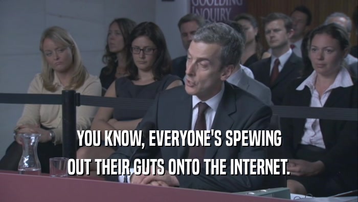YOU KNOW, EVERYONE'S SPEWING OUT THEIR GUTS ONTO THE INTERNET. 