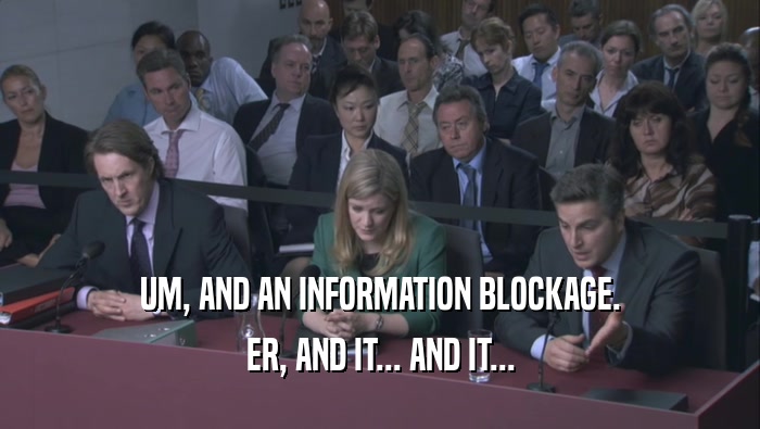 UM, AND AN INFORMATION BLOCKAGE. ER, AND IT... AND IT... 