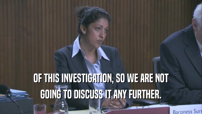 OF THIS INVESTIGATION, SO WE ARE NOT GOING TO DISCUSS IT ANY FURTHER. 
