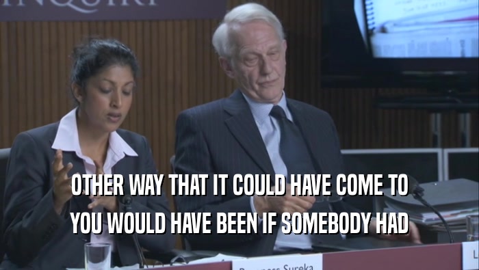 OTHER WAY THAT IT COULD HAVE COME TO YOU WOULD HAVE BEEN IF SOMEBODY HAD 