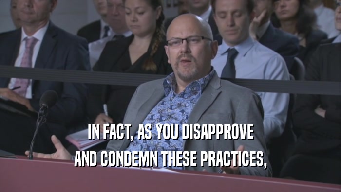 IN FACT, AS YOU DISAPPROVE AND CONDEMN THESE PRACTICES, 