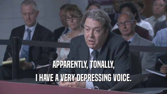 APPARENTLY, TONALLY, I HAVE A VERY DEPRESSING VOICE. 