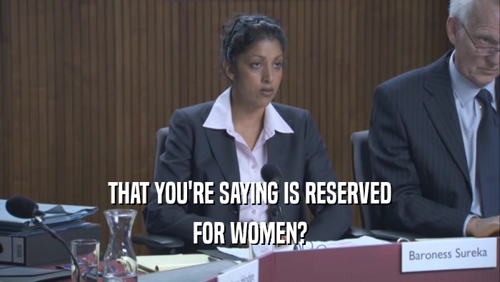 THAT YOU'RE SAYING IS RESERVED FOR WOMEN? 