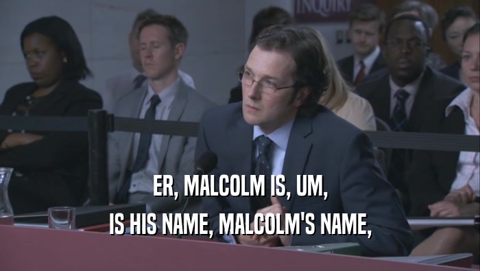 ER, MALCOLM IS, UM,
 IS HIS NAME, MALCOLM'S NAME,
 